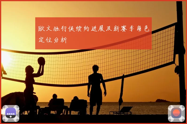 欧文独行侠续约进展及新赛季角色定位分析