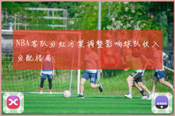 NBA客队分红方案调整影响球队收入分配格局