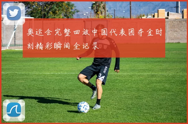 奥运会完整回放中国代表团夺金时刻精彩瞬间全记录