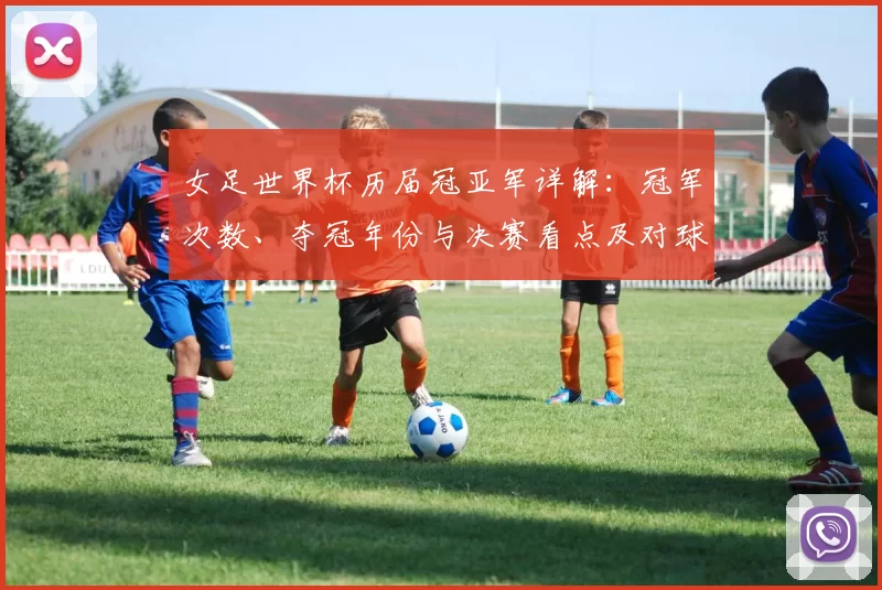 女足世界杯历届冠亚军详解：冠军次数、夺冠年份与决赛看点及对球队影响