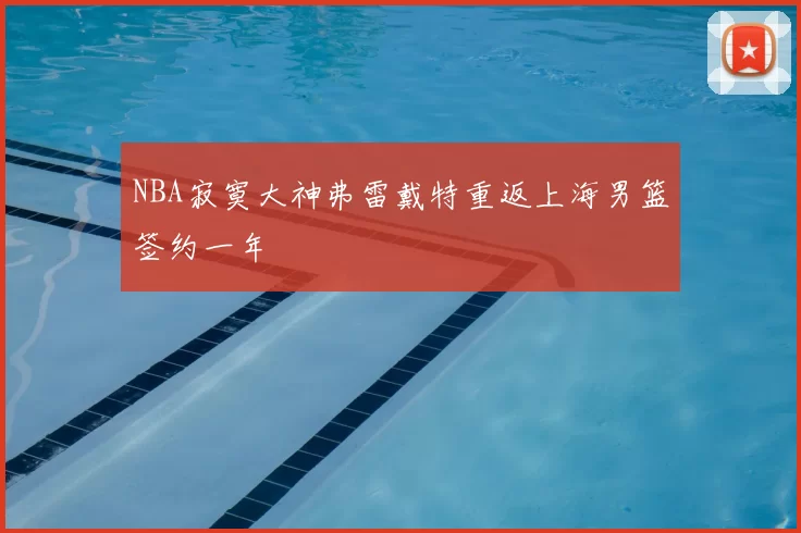 NBA寂寞大神弗雷戴特重返上海男篮签约一年