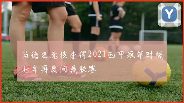 马德里竞技夺得2021西甲冠军时隔七年再度问鼎联赛