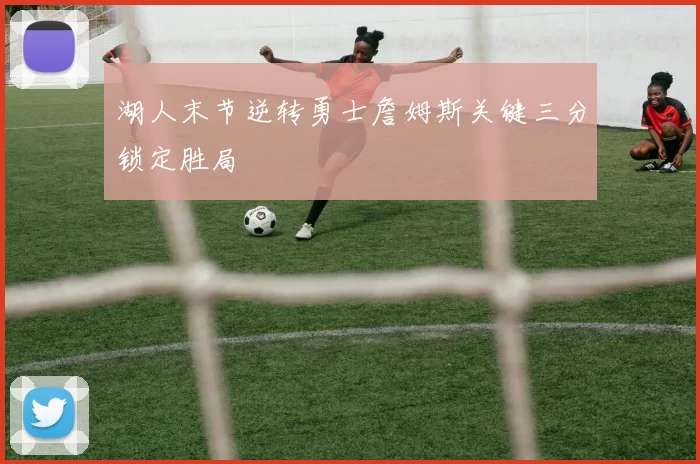 湖人末节逆转勇士詹姆斯关键三分锁定胜局