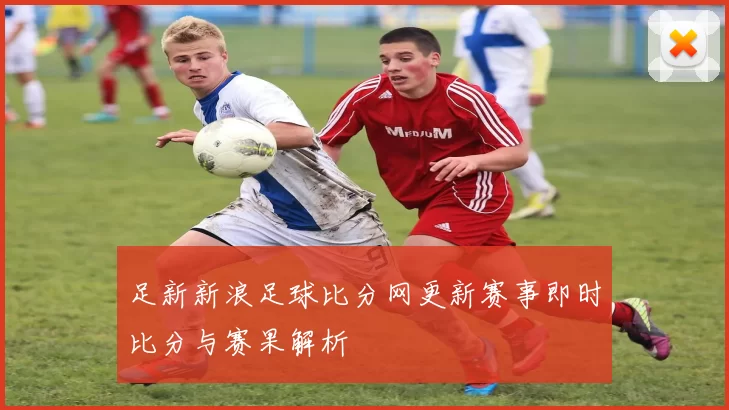 足新新浪足球比分网更新赛事即时比分与赛果解析