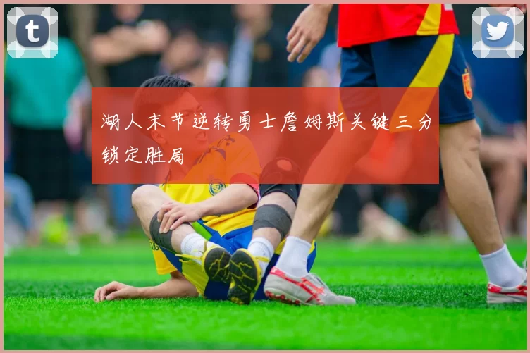 湖人末节逆转勇士詹姆斯关键三分锁定胜局