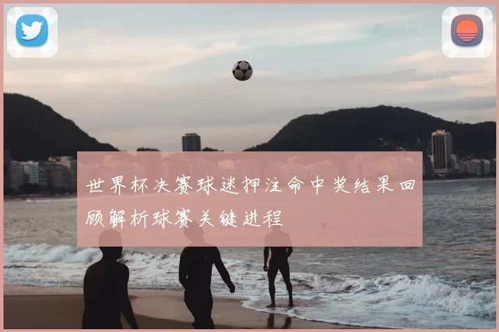 世界杯决赛球迷押注命中奖结果回顾解析球赛关键进程