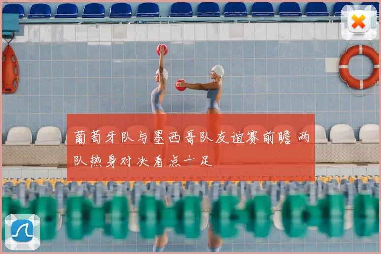 葡萄牙队与墨西哥队友谊赛前瞻 两队热身对决看点十足