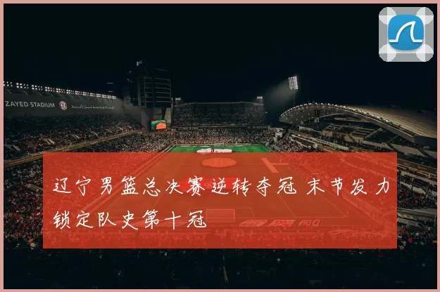 辽宁男篮总决赛逆转夺冠 末节发力锁定队史第十冠