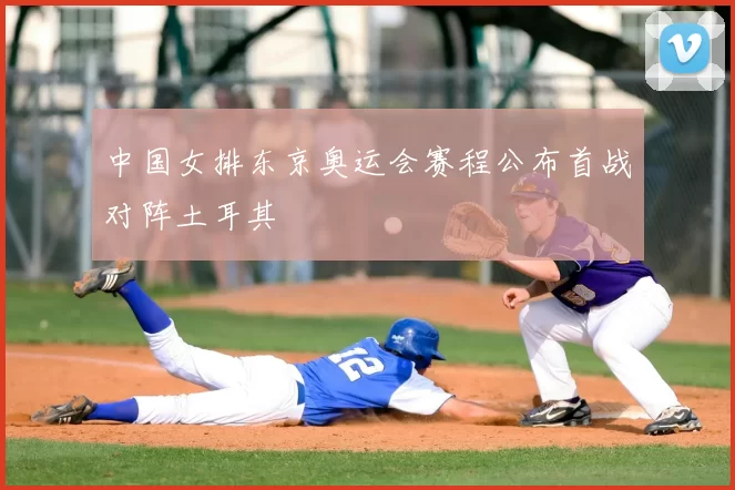 中国女排东京奥运会赛程公布首战对阵土耳其