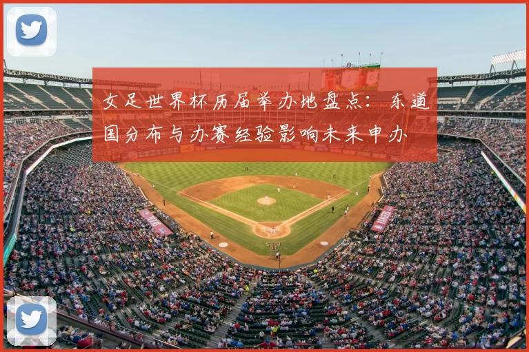 女足世界杯历届举办地盘点：东道国分布与办赛经验影响未来申办