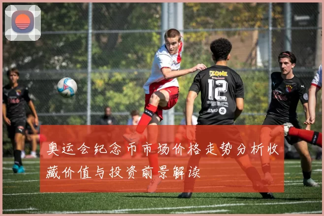 奥运会纪念币市场价格走势分析收藏价值与投资前景解读