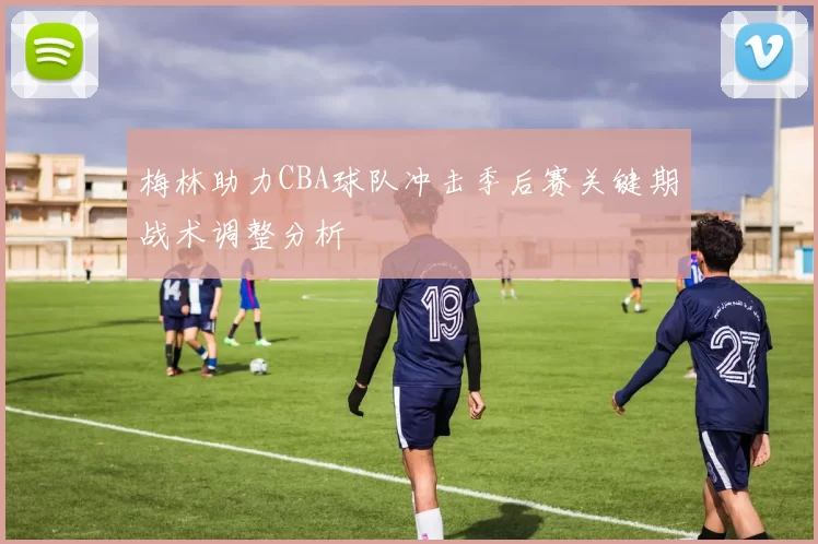 梅林助力CBA球队冲击季后赛关键期战术调整分析