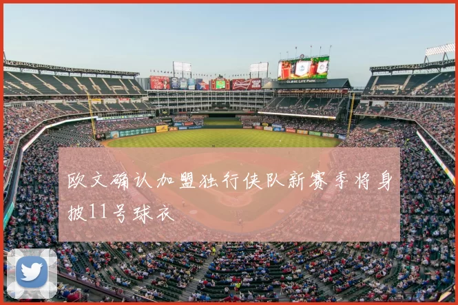 欧文确认加盟独行侠队新赛季将身披11号球衣