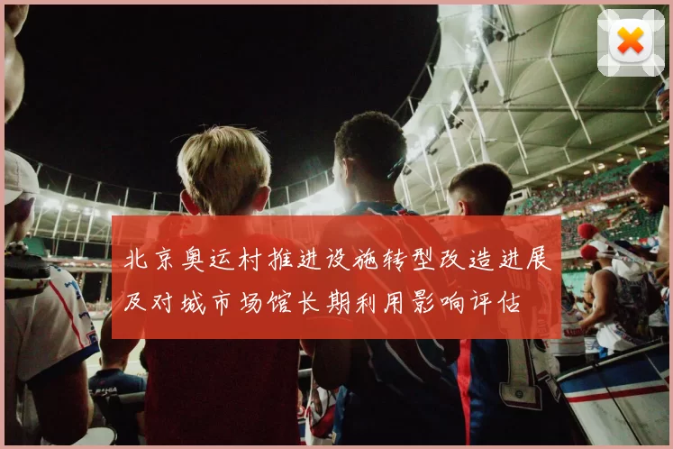 北京奥运村推进设施转型改造进展及对城市场馆长期利用影响评估