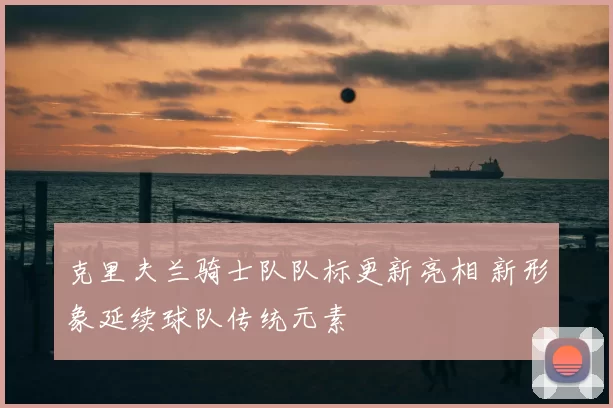 克里夫兰骑士队队标更新亮相 新形象延续球队传统元素