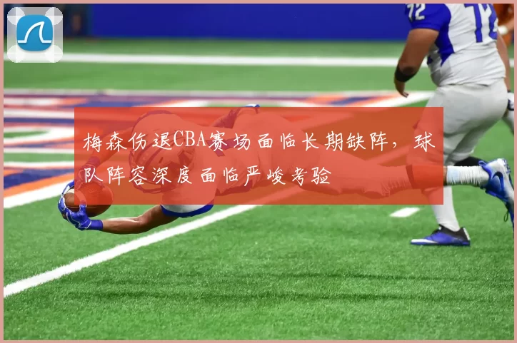 梅森伤退CBA赛场面临长期缺阵，球队阵容深度面临严峻考验