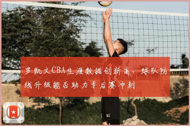 罗凯文CBA生涯数据创新高，球队防线升级能否助力季后赛冲刺