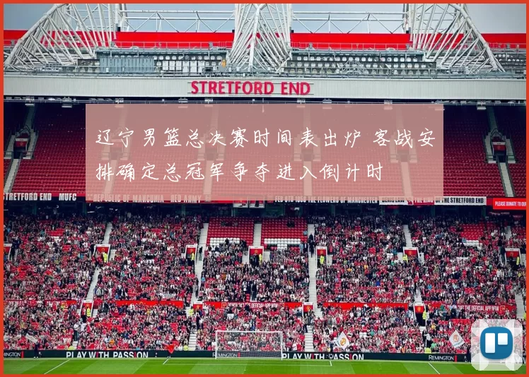 辽宁男篮总决赛时间表出炉 客战安排确定总冠军争夺进入倒计时