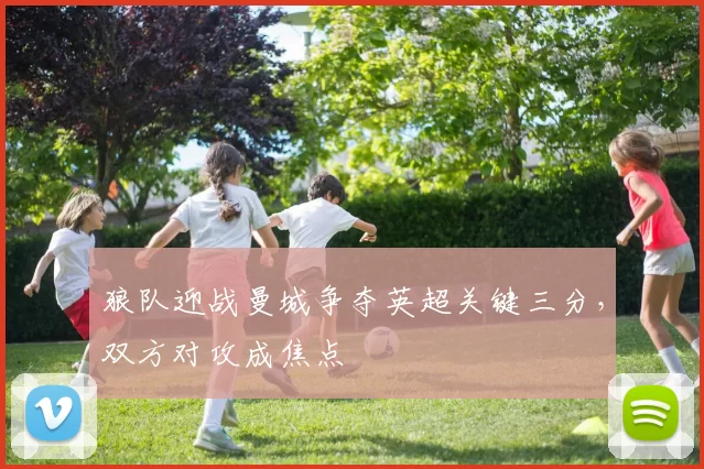 狼队迎战曼城争夺英超关键三分，双方对攻成焦点