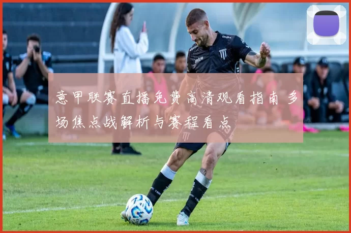 意甲联赛直播免费高清观看指南 多场焦点战解析与赛程看点