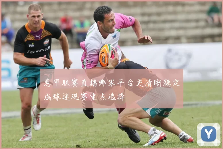 意甲联赛直播哪家平台更清晰稳定成球迷观赛重点选择