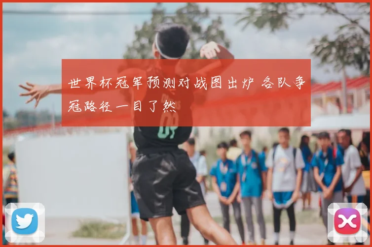 世界杯冠军预测对战图出炉 各队争冠路径一目了然