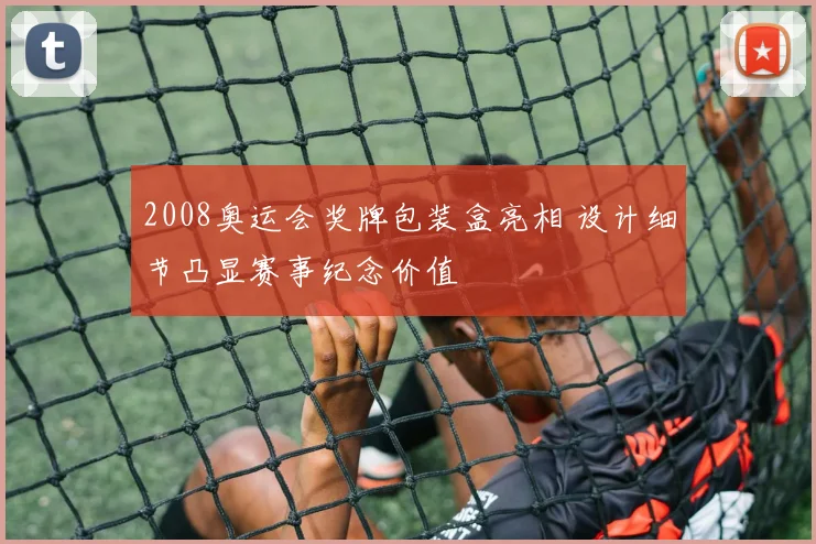2008奥运会奖牌包装盒亮相 设计细节凸显赛事纪念价值