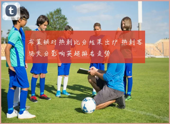 布莱顿对热刺比分结果出炉 热刺客场失分影响英超排名走势