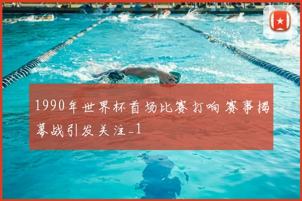 1990年世界杯首场比赛打响 赛事揭幕战引发关注_1