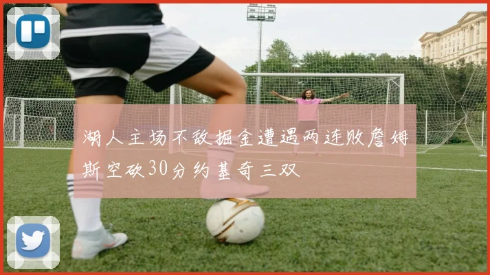 湖人主场不敌掘金遭遇两连败詹姆斯空砍30分约基奇三双