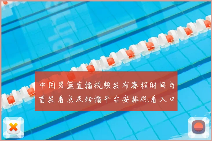 中国男篮直播视频发布赛程时间与首发看点及转播平台安排观看入口
