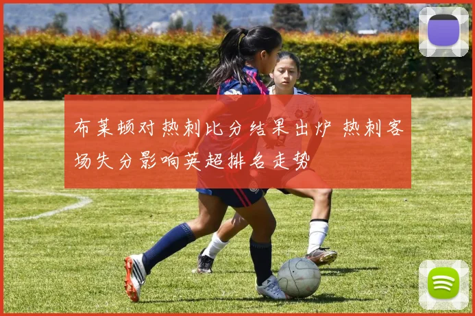 布莱顿对热刺比分结果出炉 热刺客场失分影响英超排名走势
