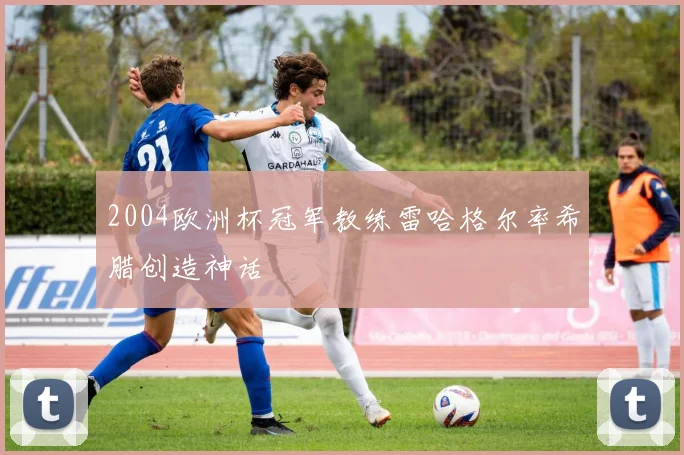 2004欧洲杯冠军教练雷哈格尔率希腊创造神话