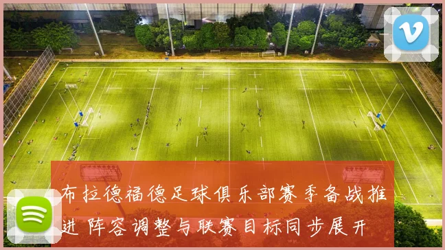 布拉德福德足球俱乐部赛季备战推进 阵容调整与联赛目标同步展开