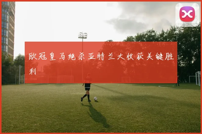 欧冠皇马绝杀亚特兰大收获关键胜利