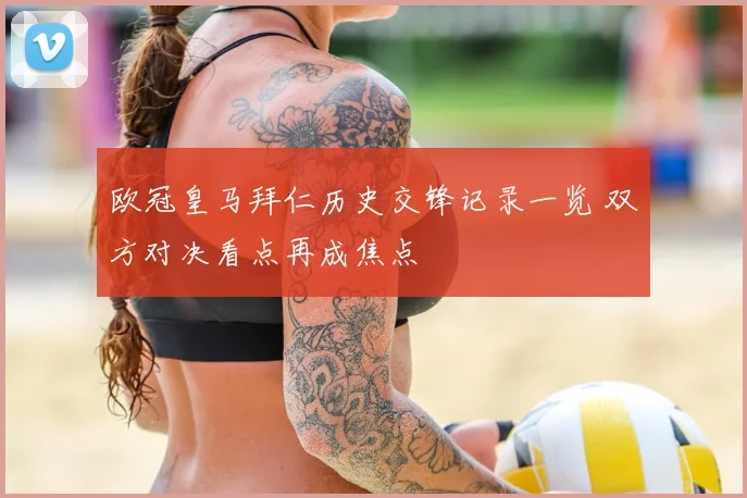 欧冠皇马拜仁历史交锋记录一览 双方对决看点再成焦点