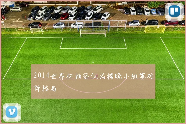 2014世界杯抽签仪式揭晓小组赛对阵格局