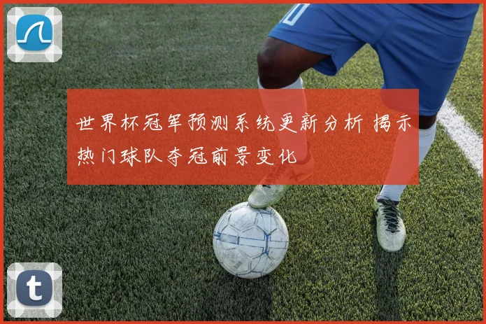 世界杯冠军预测系统更新分析 揭示热门球队夺冠前景变化