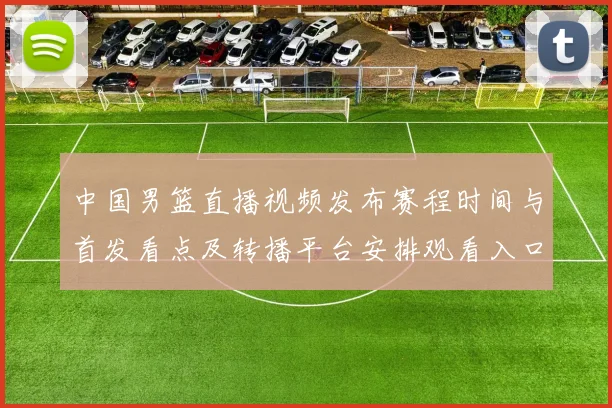 中国男篮直播视频发布赛程时间与首发看点及转播平台安排观看入口